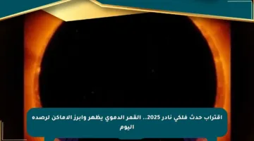 ‏اقتراب حدث فلكي نادر 2025.. القمر الدموي يظهر وأبرز الأماكن لرصده اليوم